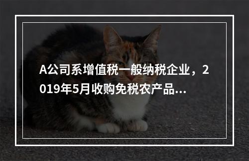 A公司系增值税一般纳税企业，2019年5月收购免税农产品一批