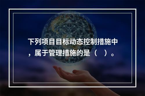 下列项目目标动态控制措施中，属于管理措施的是（　）。