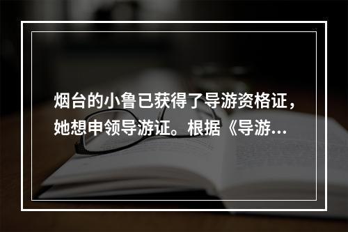 烟台的小鲁已获得了导游资格证，她想申领导游证。根据《导游人