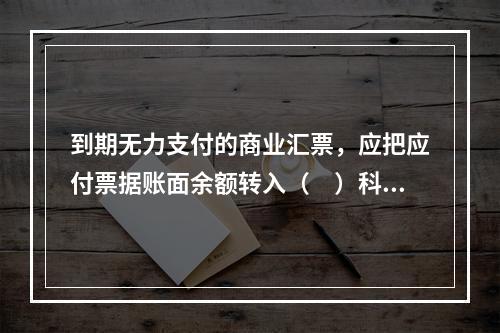 到期无力支付的商业汇票，应把应付票据账面余额转入（　）科目。