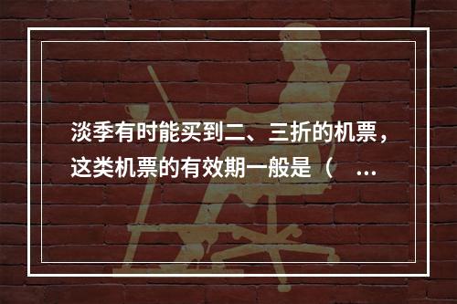 淡季有时能买到二、三折的机票，这类机票的有效期一般是（　　