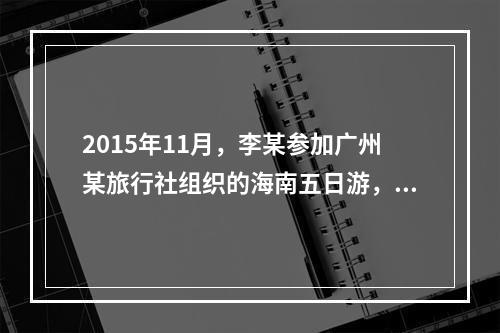 2015年11月，李某参加广州某旅行社组织的海南五日游，由