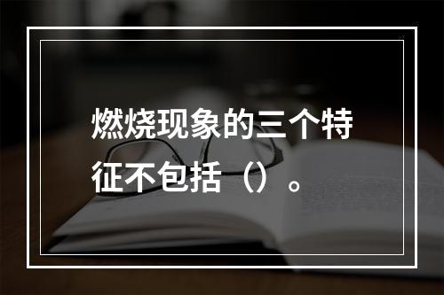 燃烧现象的三个特征不包括（）。