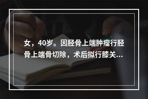 女，40岁。因胫骨上端肿瘤行胫骨上端骨切除，术后拟行膝关节置