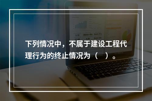 下列情况中，不属于建设工程代理行为的终止情况为（　）。