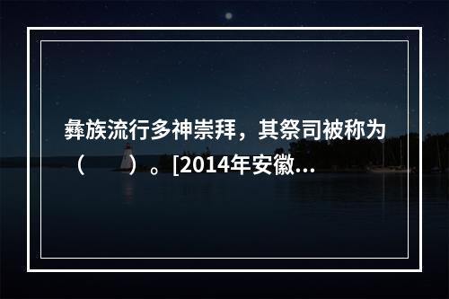 彝族流行多神崇拜，其祭司被称为（　　）。[2014年安徽真