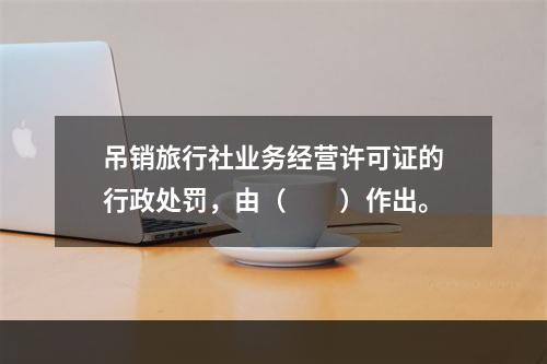 吊销旅行社业务经营许可证的行政处罚，由（　　）作出。