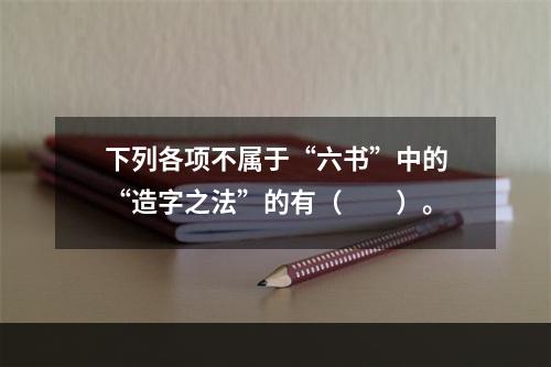 下列各项不属于“六书”中的“造字之法”的有（　　）。