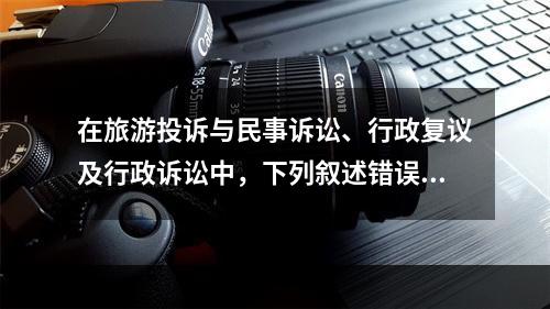 在旅游投诉与民事诉讼、行政复议及行政诉讼中，下列叙述错误的