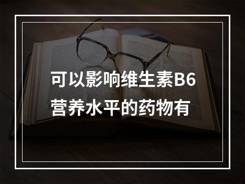 可以影响维生素B6营养水平的药物有