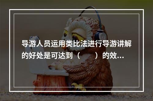 导游人员运用类比法进行导游讲解的好处是可达到（　　）的效果