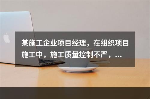 某施工企业项目经理，在组织项目施工中，施工质量控制不严，造成