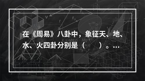 在《周易》八卦中，象征天、地、水、火四卦分别是（　　）。[