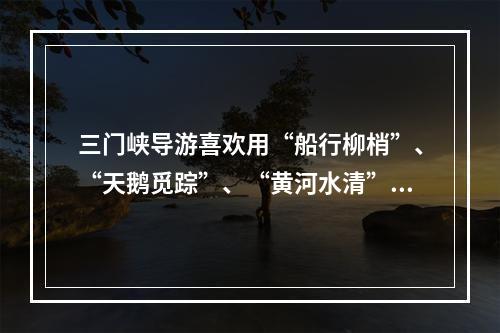 三门峡导游喜欢用“船行柳梢”、“天鹅觅踪”、“黄河水清”来