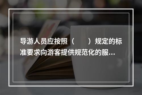 导游人员应按照（　　）规定的标准要求向游客提供规范化的服务