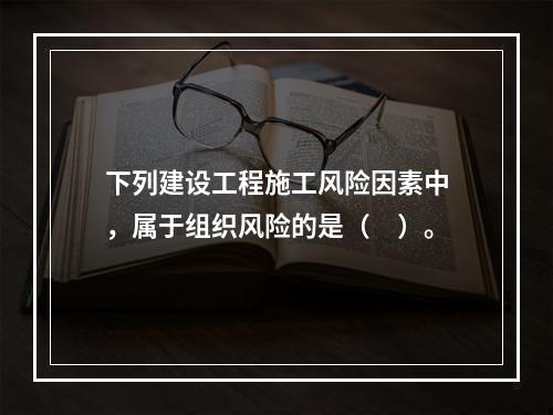 下列建设工程施工风险因素中，属于组织风险的是（　）。