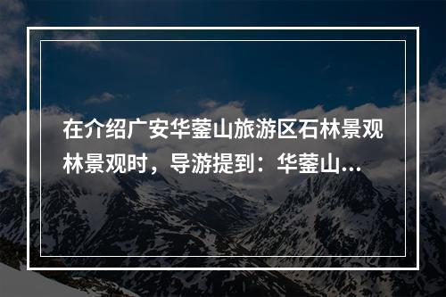 在介绍广安华蓥山旅游区石林景观林景观时，导游提到：华蓥山素