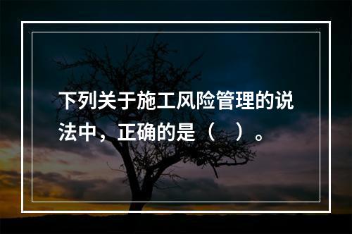 下列关于施工风险管理的说法中，正确的是（　）。