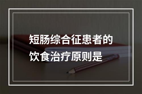 短肠综合征患者的饮食治疗原则是