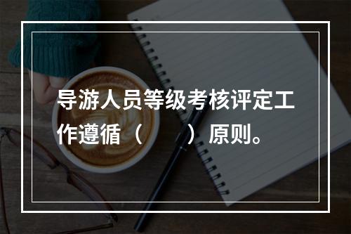 导游人员等级考核评定工作遵循（　　）原则。