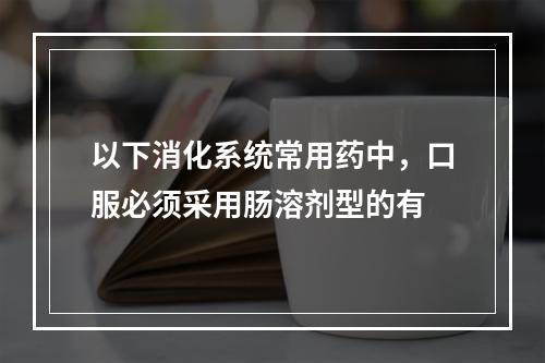 以下消化系统常用药中，口服必须采用肠溶剂型的有