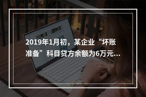 2019年1月初，某企业“坏账准备”科目贷方余额为6万元。1