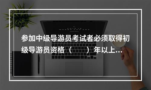 参加中级导游员考试者必须取得初级导游员资格（　　）年以上。