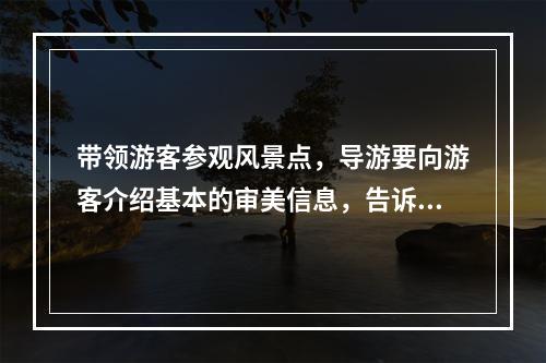 带领游客参观风景点，导游要向游客介绍基本的审美信息，告诉游