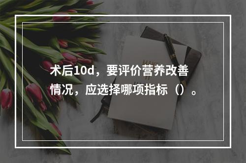 术后10d，要评价营养改善情况，应选择哪项指标（）。