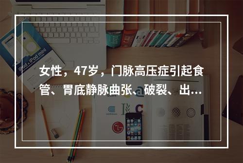 女性，47岁，门脉高压症引起食管、胃底静脉曲张、破裂、出血、
