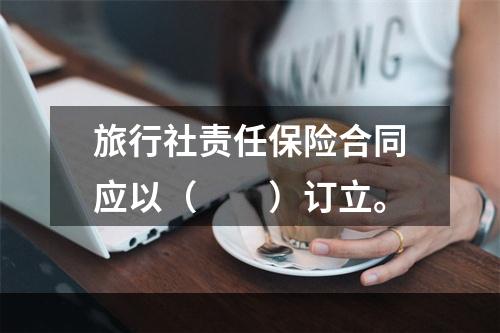 旅行社责任保险合同应以（　　）订立。