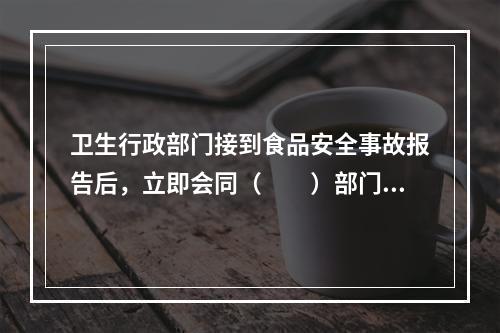 卫生行政部门接到食品安全事故报告后，立即会同（　　）部门调