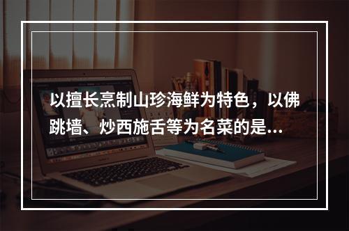 以擅长烹制山珍海鲜为特色，以佛跳墙、炒西施舌等为名菜的是（