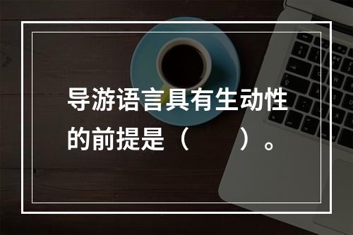 导游语言具有生动性的前提是（　　）。