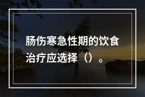 肠伤寒急性期的饮食治疗应选择（）。