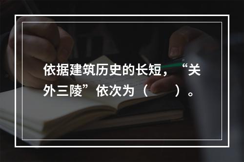 依据建筑历史的长短，“关外三陵”依次为（　　）。