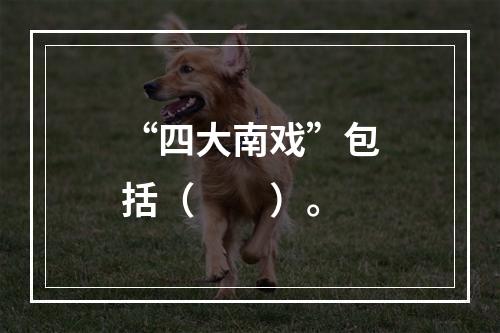 “四大南戏”包括（　　）。