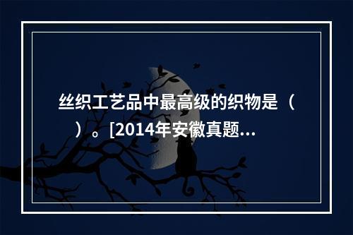 丝织工艺品中最高级的织物是（　　）。[2014年安徽真题]