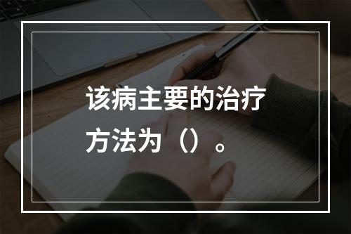 该病主要的治疗方法为（）。