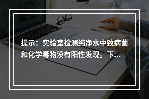 提示：实验室检测纯净水中致病菌和化学毒物没有阳性发现。下列学