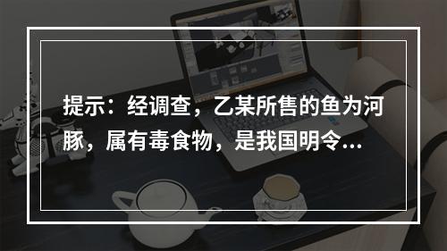 提示：经调查，乙某所售的鱼为河豚，属有毒食物，是我国明令禁止