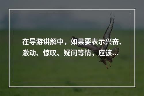 在导游讲解中，如果要表示兴奋、激动、惊叹、疑问等情，应该用