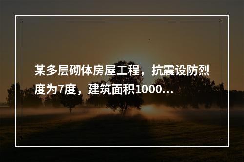 某多层砌体房屋工程，抗震设防烈度为7度，建筑面积10000㎡