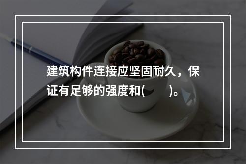 建筑构件连接应坚固耐久，保证有足够的强度和(　　)。