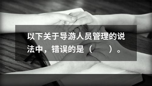 以下关于导游人员管理的说法中，错误的是（　　）。