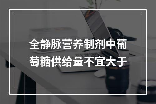 全静脉营养制剂中葡萄糖供给量不宜大于