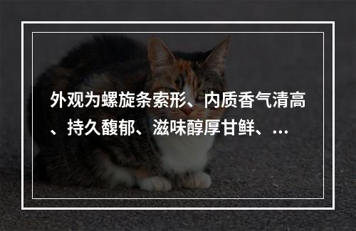 外观为螺旋条索形、内质香气清高、持久馥郁、滋味醇厚甘鲜、有