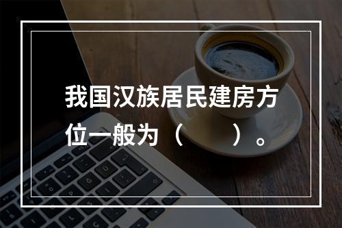 我国汉族居民建房方位一般为（　　）。