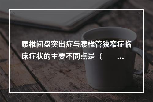 腰椎间盘突出症与腰椎管狭窄症临床症状的主要不同点是（　　）。