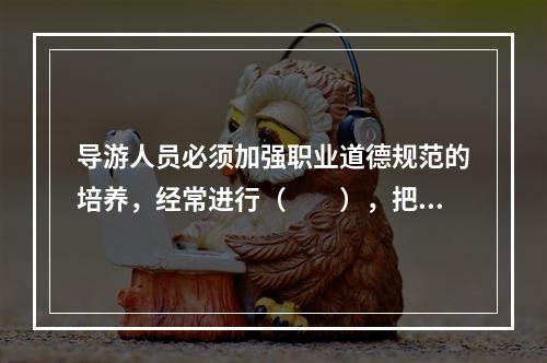 导游人员必须加强职业道德规范的培养，经常进行（　　），把职